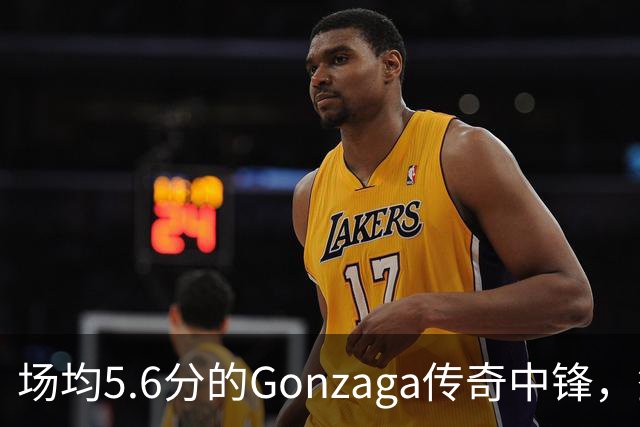 场均5.6分的Gonzaga传奇中锋，签下森林狼训练营合同