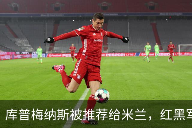 库普梅纳斯被推荐给米兰，红黑军团为何不心动？