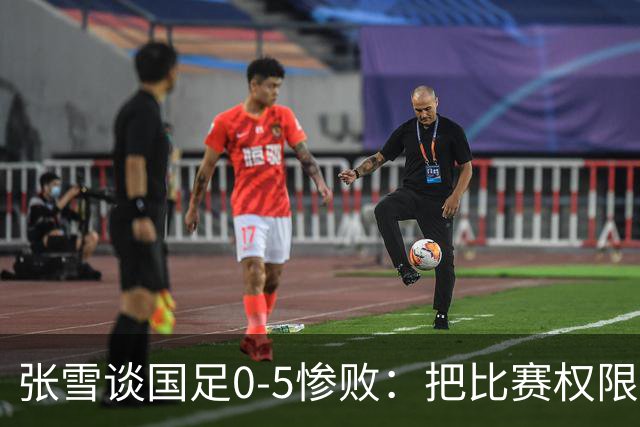 张雪谈国足0-5惨败：把比赛权限给商业队，打淘汰赛决定谁去踢